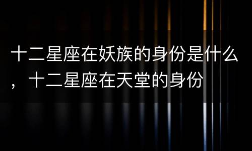 十二星座在妖族的身份是什么，十二星座在天堂的身份