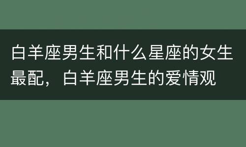 白羊座男生和什么星座的女生最配，白羊座男生的爱情观