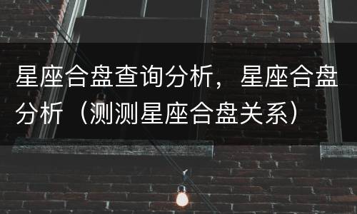 星座合盘查询分析，星座合盘分析（测测星座合盘关系）