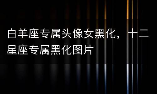 白羊座专属头像女黑化，十二星座专属黑化图片