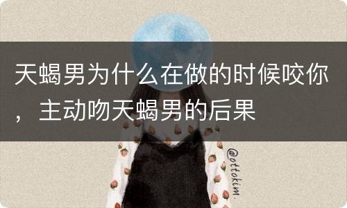 天蝎男为什么在做的时候咬你，主动吻天蝎男的后果