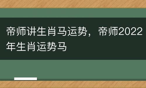 帝师讲生肖马运势，帝师2022年生肖运势马