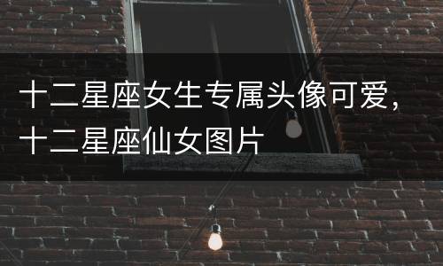 十二星座女生专属头像可爱，十二星座仙女图片