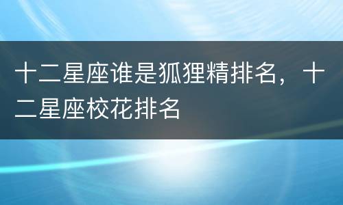 十二星座谁是狐狸精排名，十二星座校花排名