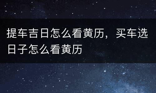 提车吉日怎么看黄历，买车选日子怎么看黄历