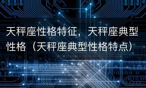 天秤座性格特征，天秤座典型性格（天秤座典型性格特点）
