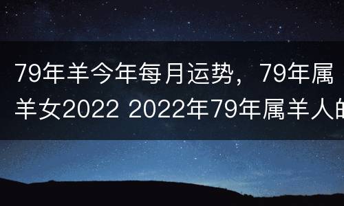 79年羊今年每月运势，79年属羊女2022 2022年79年属羊人的全年运势女
