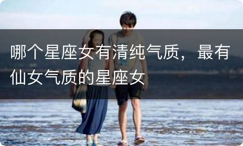 哪个星座女有清纯气质，最有仙女气质的星座女