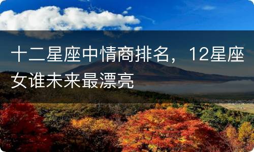 十二星座中情商排名，12星座女谁未来最漂亮