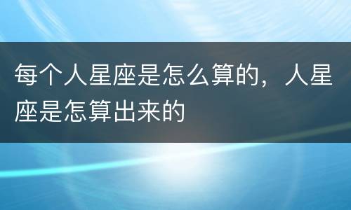 每个人星座是怎么算的，人星座是怎算出来的