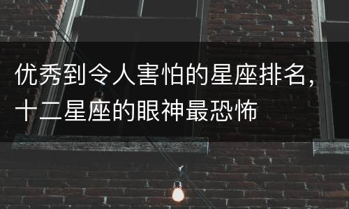 优秀到令人害怕的星座排名，十二星座的眼神最恐怖