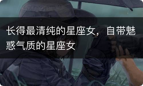 长得最清纯的星座女，自带魅惑气质的星座女