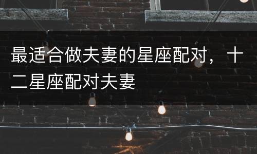 最适合做夫妻的星座配对，十二星座配对夫妻