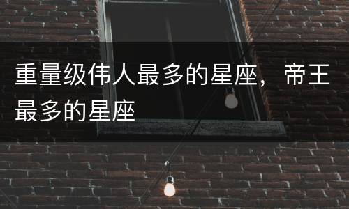 重量级伟人最多的星座，帝王最多的星座