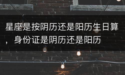 星座是按阴历还是阳历生日算，身份证是阴历还是阳历