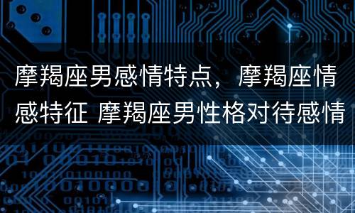 摩羯座男感情特点，摩羯座情感特征 摩羯座男性格对待感情