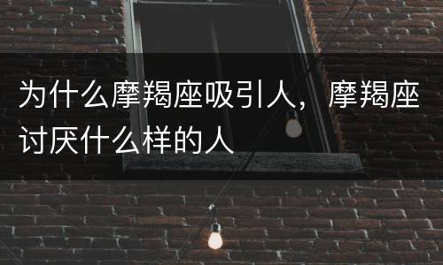 为什么摩羯座吸引人，摩羯座讨厌什么样的人