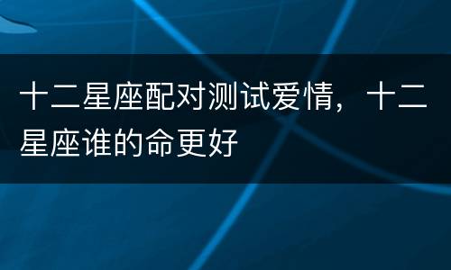 十二星座配对测试爱情，十二星座谁的命更好