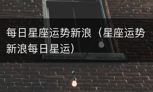 每日星座运势新浪（星座运势新浪每日星运）