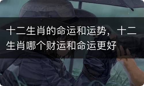 十二生肖的命运和运势，十二生肖哪个财运和命运更好