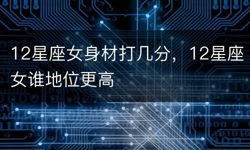 12星座女身材打几分，12星座女谁地位更高