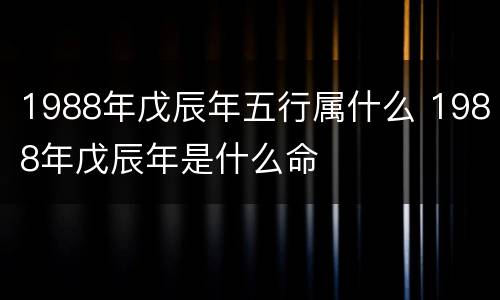 1988年戊辰年五行属什么 1988年戊辰年是什么命