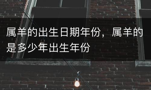 属羊的出生日期年份，属羊的是多少年出生年份