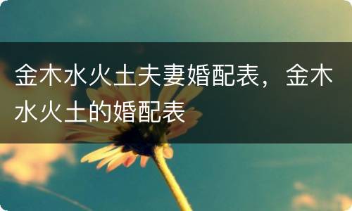 金木水火土夫妻婚配表，金木水火土的婚配表
