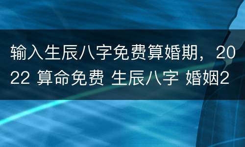 输入生辰八字免费算婚期，2022 算命免费 生辰八字 婚姻2021