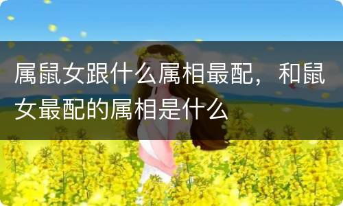 属鼠女跟什么属相最配，和鼠女最配的属相是什么