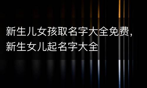 新生儿女孩取名字大全免费，新生女儿起名字大全