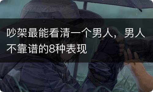 吵架最能看清一个男人，男人不靠谱的8种表现