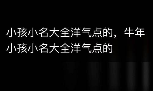 小孩小名大全洋气点的，牛年小孩小名大全洋气点的