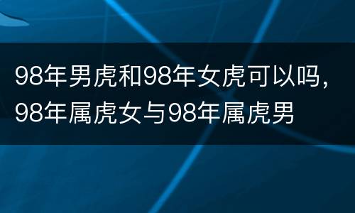 98年男虎和98年女虎可以吗，98年属虎女与98年属虎男