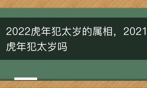 2022虎年犯太岁的属相，2021虎年犯太岁吗