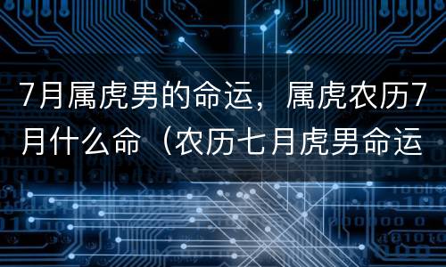 7月属虎男的命运，属虎农历7月什么命（农历七月虎男命运）