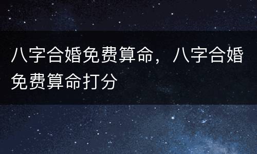 八字合婚免费算命，八字合婚免费算命打分