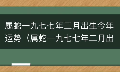 属蛇一九七七年二月出生今年运势（属蛇一九七七年二月出生今年运势如何）