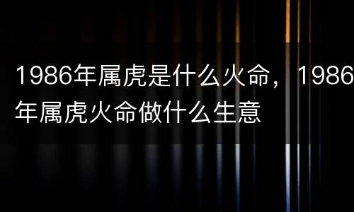 1986年属虎是什么火命，1986年属虎火命做什么生意