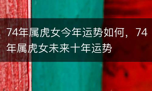 74年属虎女今年运势如何，74年属虎女未来十年运势