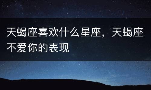 天蝎座喜欢什么星座，天蝎座不爱你的表现