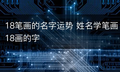 18笔画的名字运势 姓名学笔画18画的字