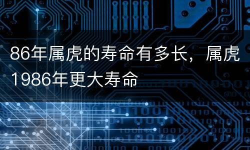 86年属虎的寿命有多长，属虎1986年更大寿命