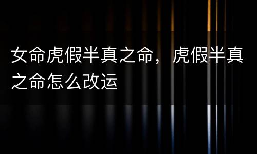 女命虎假半真之命，虎假半真之命怎么改运