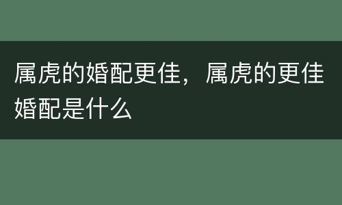 属虎的婚配更佳，属虎的更佳婚配是什么