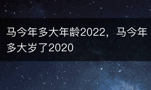 马今年多大年龄2022，马今年多大岁了2020
