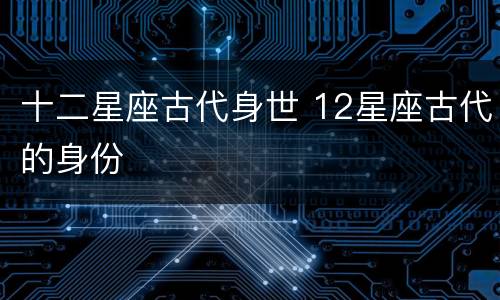 十二星座古代身世 12星座古代的身份