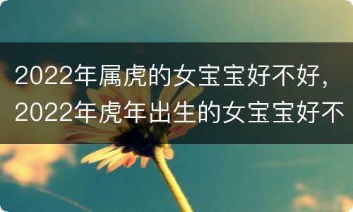 2022年属虎的女宝宝好不好，2022年虎年出生的女宝宝好不好
