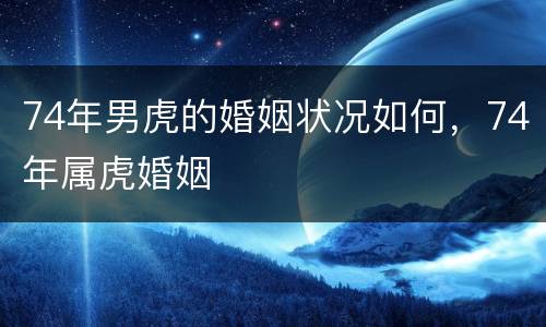 74年男虎的婚姻状况如何，74年属虎婚姻