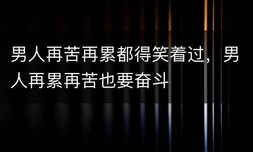 男人再苦再累都得笑着过，男人再累再苦也要奋斗
